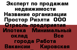 Эксперт по продажам недвижимости › Название организации ­ Простор-Риэлти, ООО › Отрасль предприятия ­ Ипотека › Минимальный оклад ­ 140 000 - Все города Работа » Вакансии   . Кировская обл.,Леваши д.